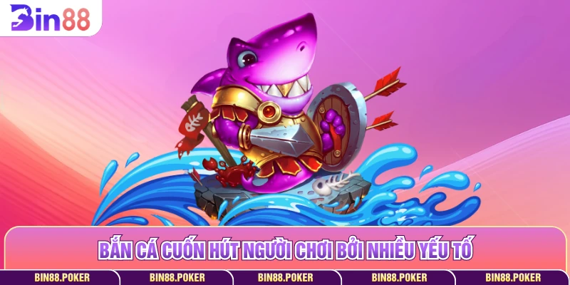 Bắn cá cuốn hút người chơi bởi nhiều yếu tố